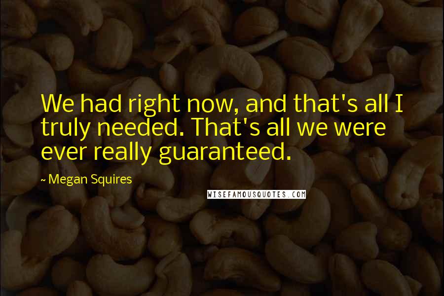 Megan Squires Quotes: We had right now, and that's all I truly needed. That's all we were ever really guaranteed.