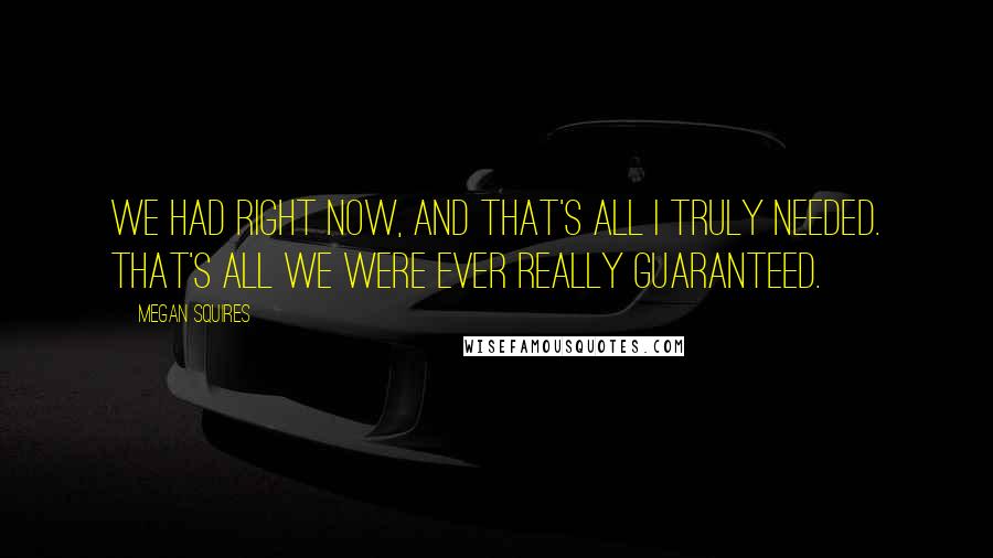 Megan Squires Quotes: We had right now, and that's all I truly needed. That's all we were ever really guaranteed.