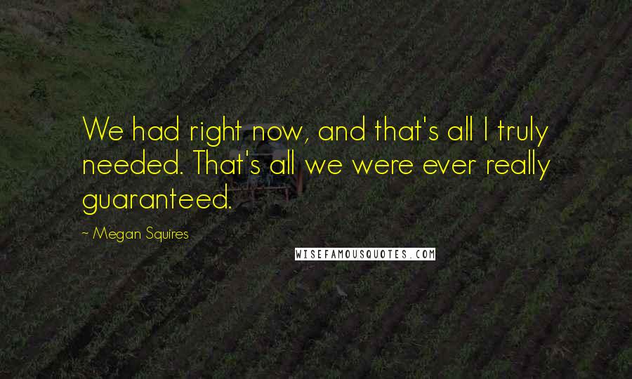 Megan Squires Quotes: We had right now, and that's all I truly needed. That's all we were ever really guaranteed.