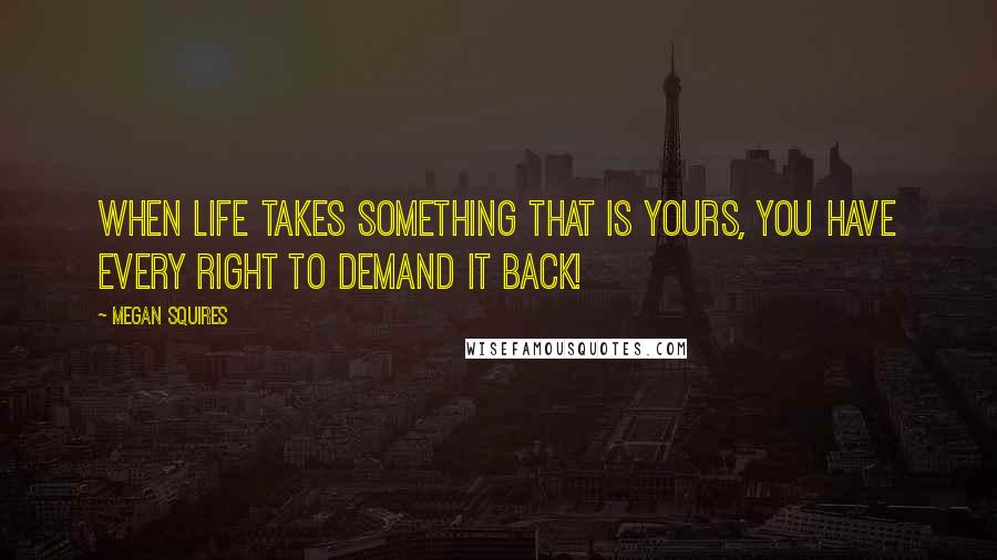 Megan Squires Quotes: When life takes something that is yours, you have every right to demand it back!