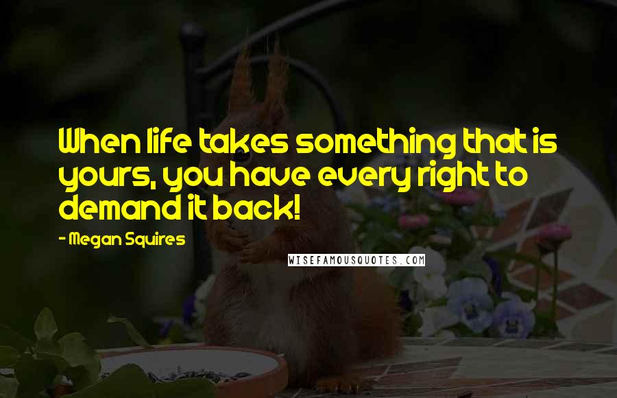 Megan Squires Quotes: When life takes something that is yours, you have every right to demand it back!