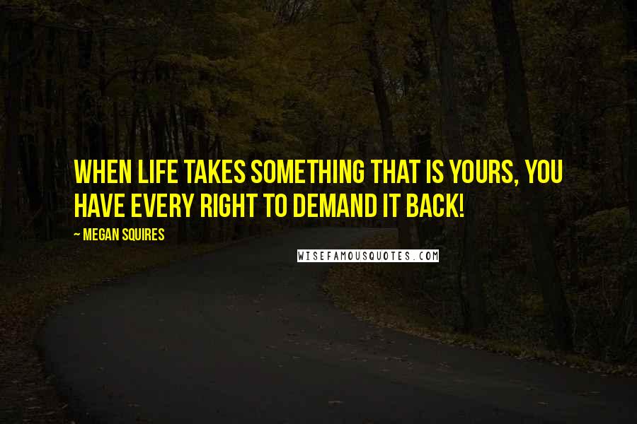 Megan Squires Quotes: When life takes something that is yours, you have every right to demand it back!