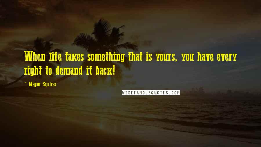 Megan Squires Quotes: When life takes something that is yours, you have every right to demand it back!