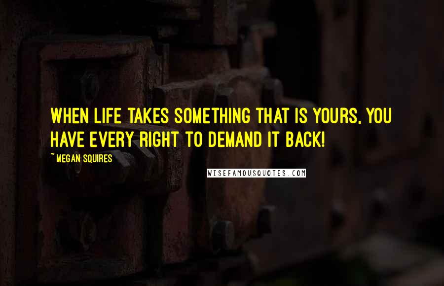 Megan Squires Quotes: When life takes something that is yours, you have every right to demand it back!