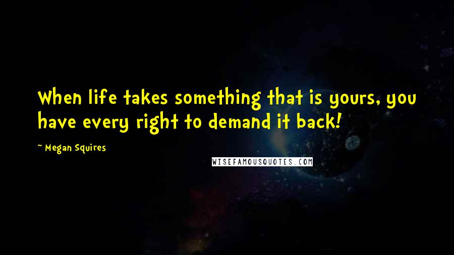 Megan Squires Quotes: When life takes something that is yours, you have every right to demand it back!