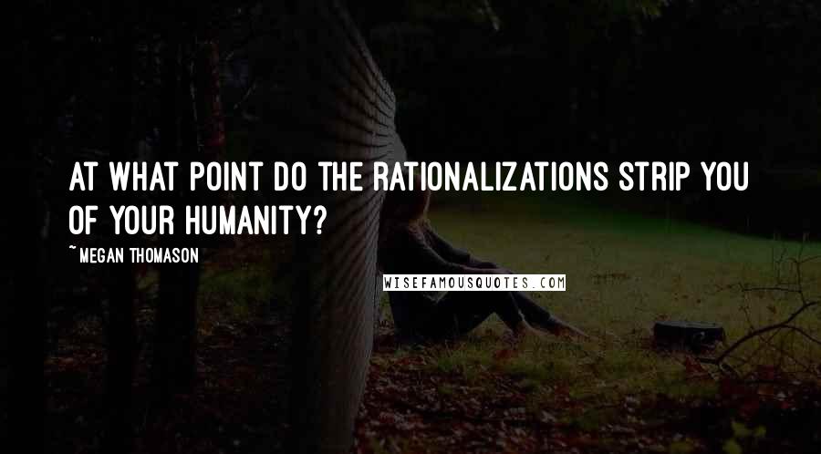 Megan Thomason Quotes: at what point do the rationalizations strip you of your humanity?