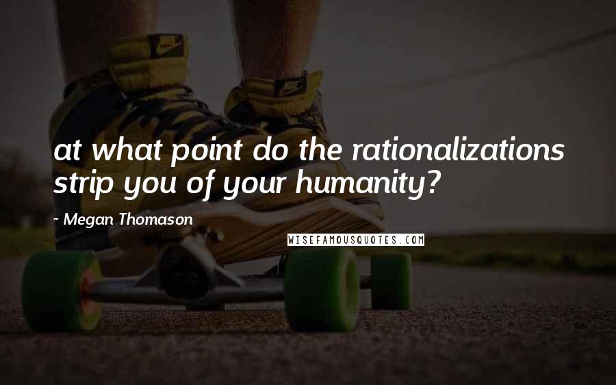 Megan Thomason Quotes: at what point do the rationalizations strip you of your humanity?