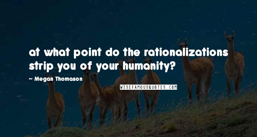 Megan Thomason Quotes: at what point do the rationalizations strip you of your humanity?