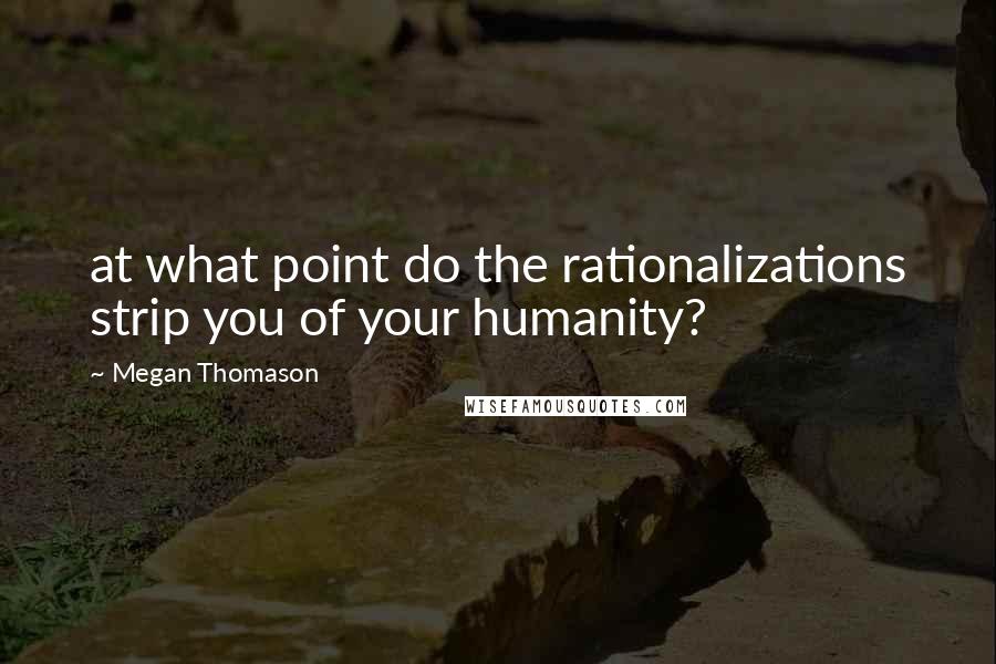 Megan Thomason Quotes: at what point do the rationalizations strip you of your humanity?