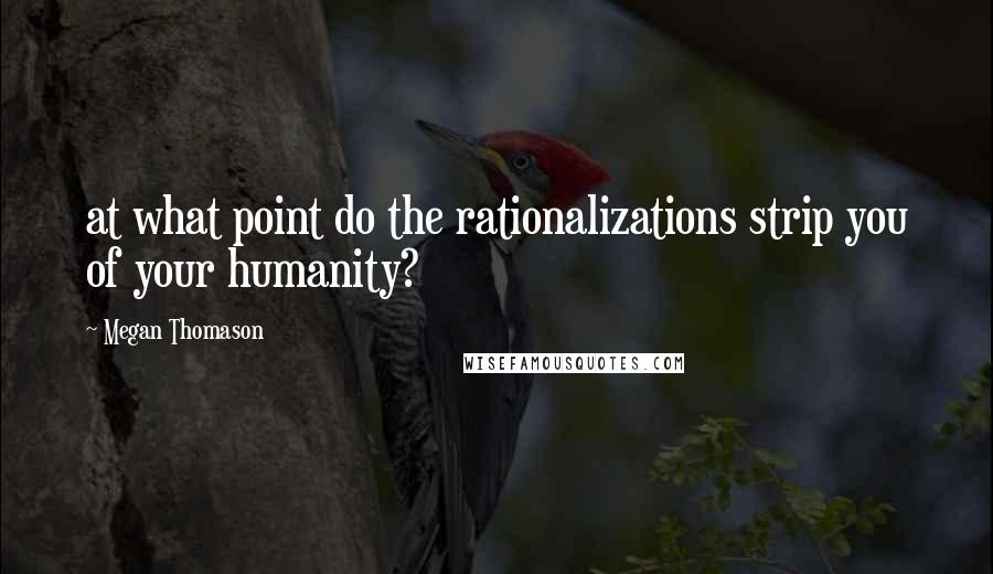 Megan Thomason Quotes: at what point do the rationalizations strip you of your humanity?