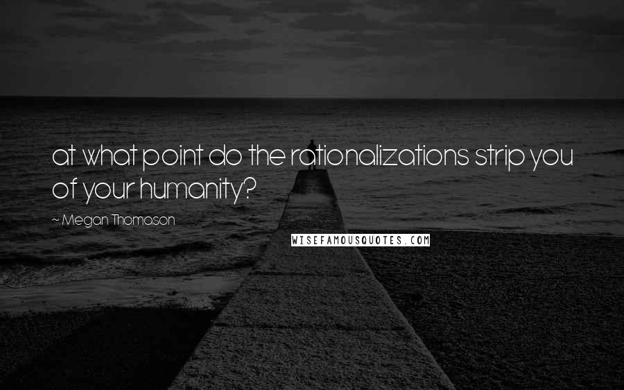 Megan Thomason Quotes: at what point do the rationalizations strip you of your humanity?