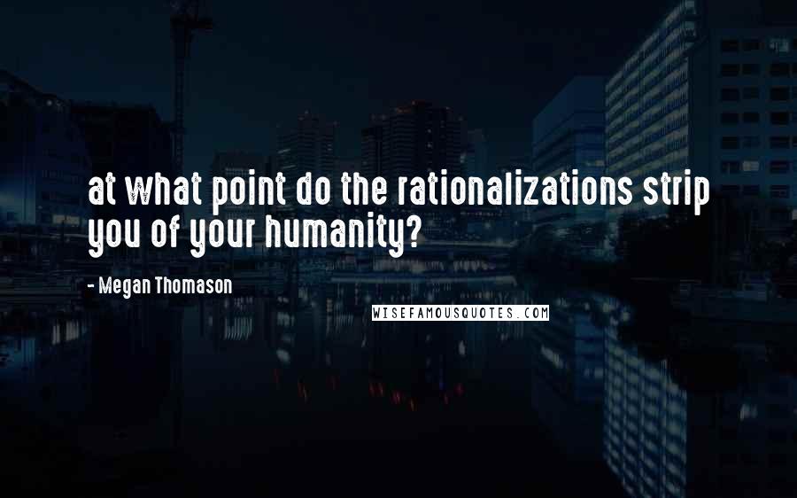 Megan Thomason Quotes: at what point do the rationalizations strip you of your humanity?