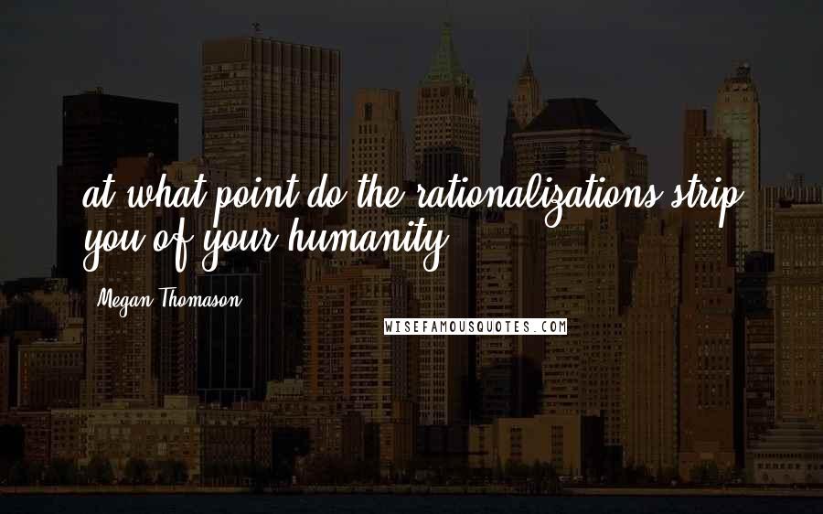 Megan Thomason Quotes: at what point do the rationalizations strip you of your humanity?