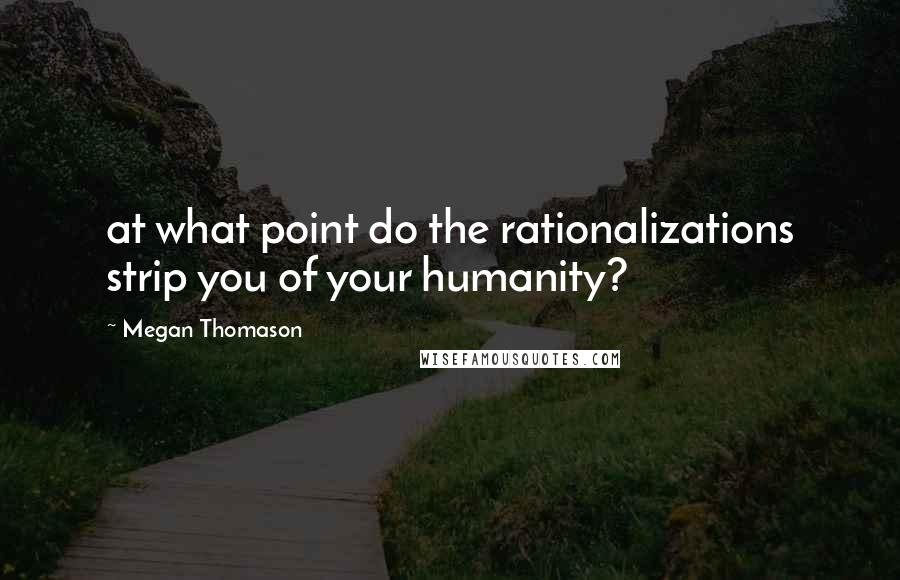 Megan Thomason Quotes: at what point do the rationalizations strip you of your humanity?