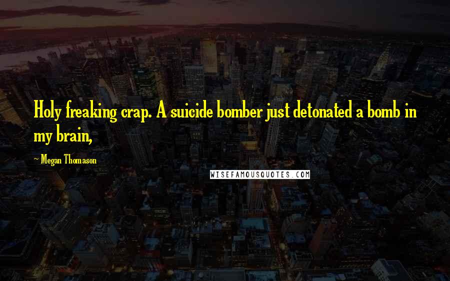 Megan Thomason Quotes: Holy freaking crap. A suicide bomber just detonated a bomb in my brain,