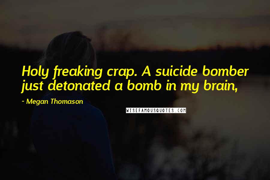 Megan Thomason Quotes: Holy freaking crap. A suicide bomber just detonated a bomb in my brain,