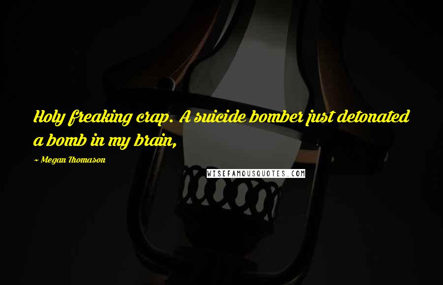 Megan Thomason Quotes: Holy freaking crap. A suicide bomber just detonated a bomb in my brain,