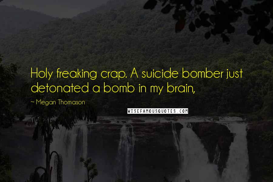 Megan Thomason Quotes: Holy freaking crap. A suicide bomber just detonated a bomb in my brain,