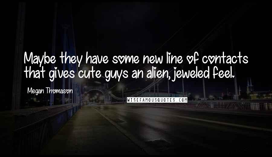 Megan Thomason Quotes: Maybe they have some new line of contacts that gives cute guys an alien, jeweled feel.