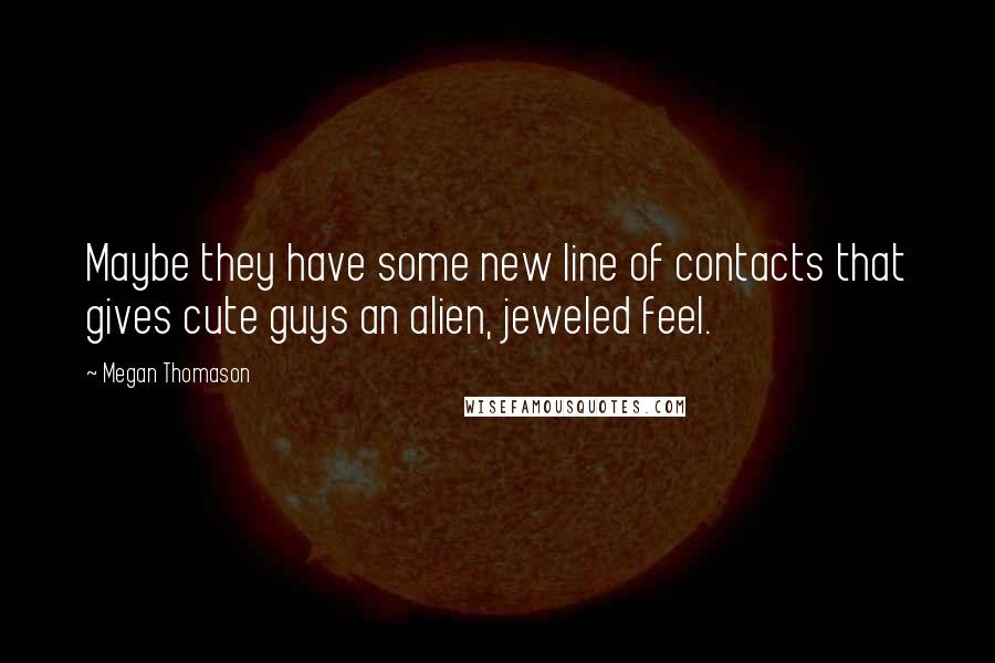 Megan Thomason Quotes: Maybe they have some new line of contacts that gives cute guys an alien, jeweled feel.