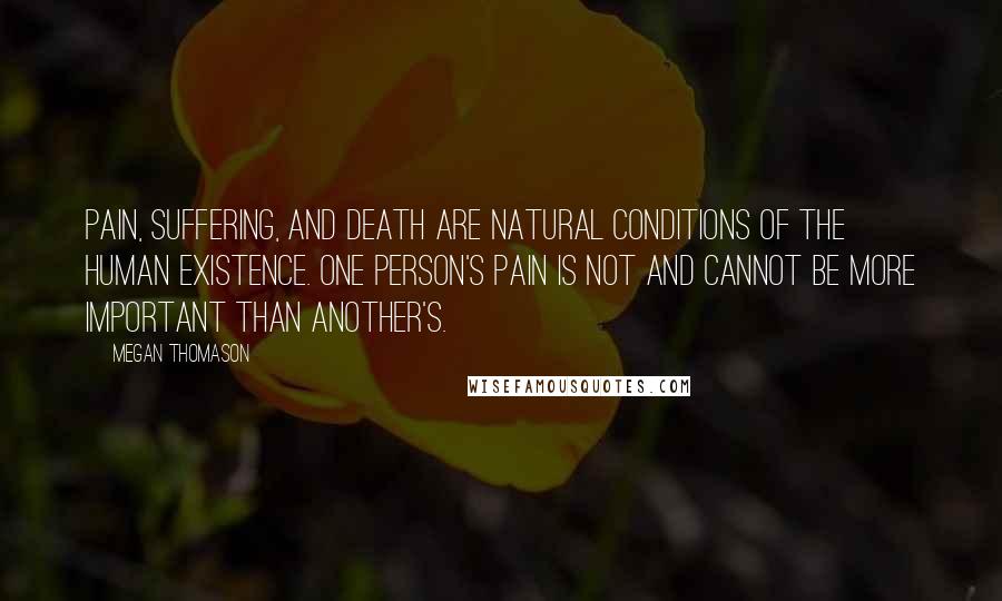 Megan Thomason Quotes: Pain, suffering, and death are natural conditions of the human existence. One person's pain is not and cannot be more important than another's.