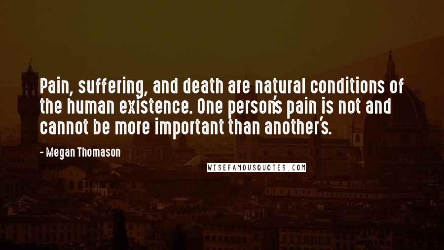 Megan Thomason Quotes: Pain, suffering, and death are natural conditions of the human existence. One person's pain is not and cannot be more important than another's.