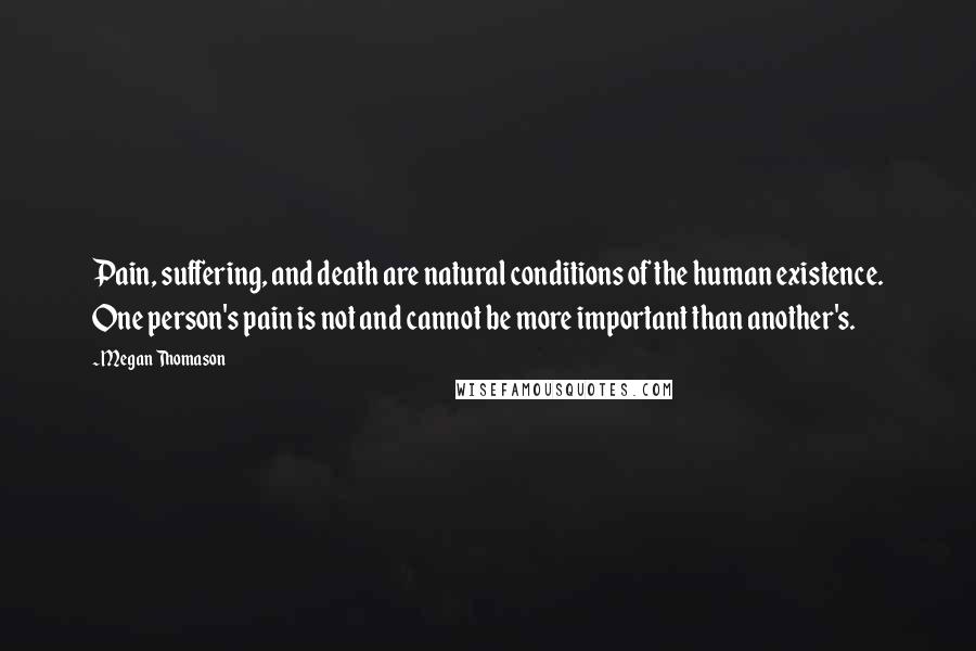 Megan Thomason Quotes: Pain, suffering, and death are natural conditions of the human existence. One person's pain is not and cannot be more important than another's.