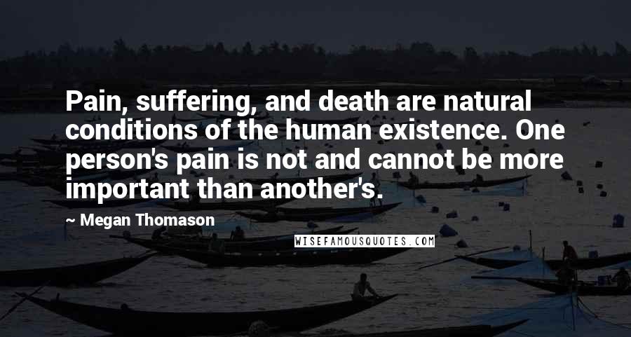 Megan Thomason Quotes: Pain, suffering, and death are natural conditions of the human existence. One person's pain is not and cannot be more important than another's.