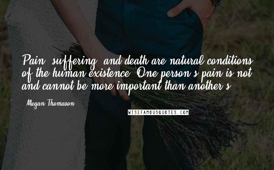 Megan Thomason Quotes: Pain, suffering, and death are natural conditions of the human existence. One person's pain is not and cannot be more important than another's.