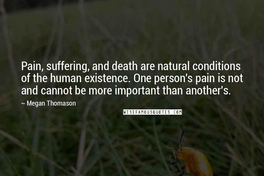 Megan Thomason Quotes: Pain, suffering, and death are natural conditions of the human existence. One person's pain is not and cannot be more important than another's.