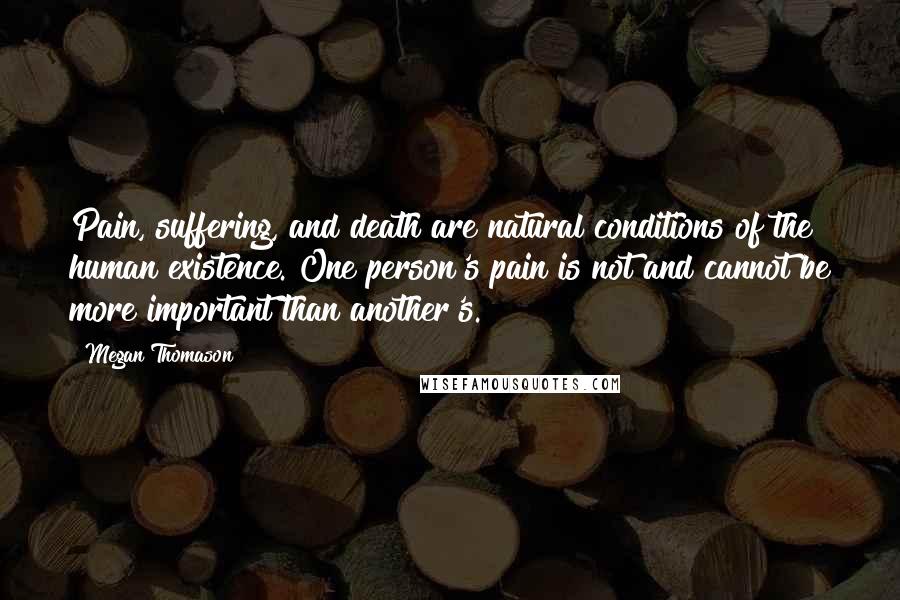 Megan Thomason Quotes: Pain, suffering, and death are natural conditions of the human existence. One person's pain is not and cannot be more important than another's.