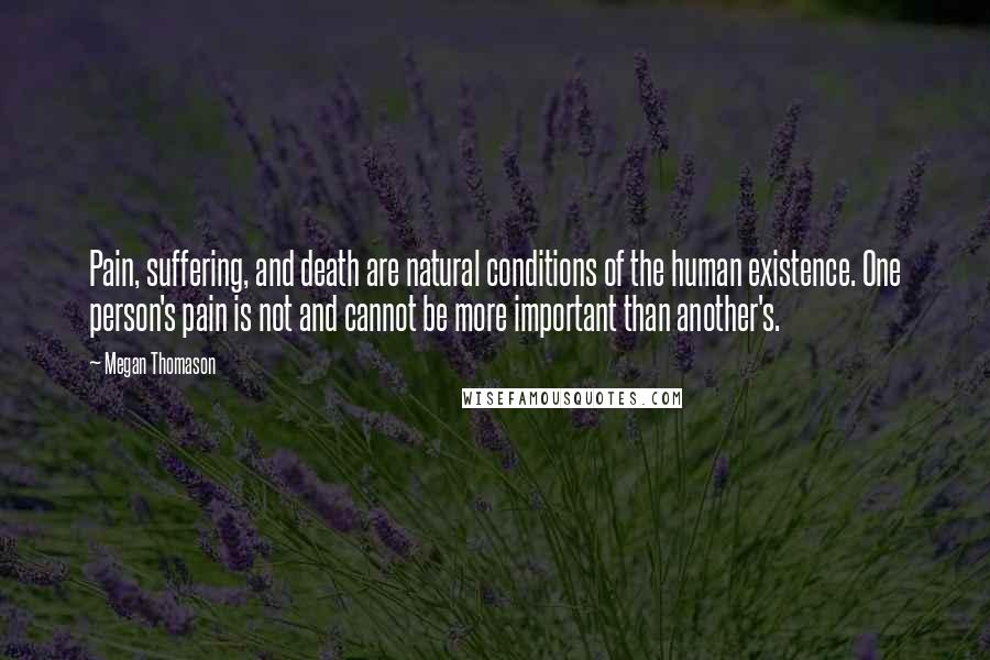 Megan Thomason Quotes: Pain, suffering, and death are natural conditions of the human existence. One person's pain is not and cannot be more important than another's.