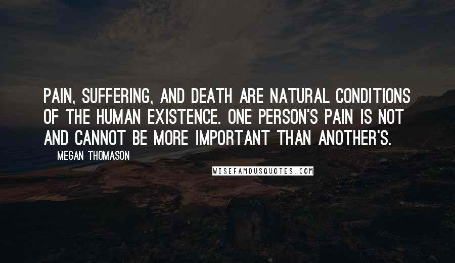 Megan Thomason Quotes: Pain, suffering, and death are natural conditions of the human existence. One person's pain is not and cannot be more important than another's.