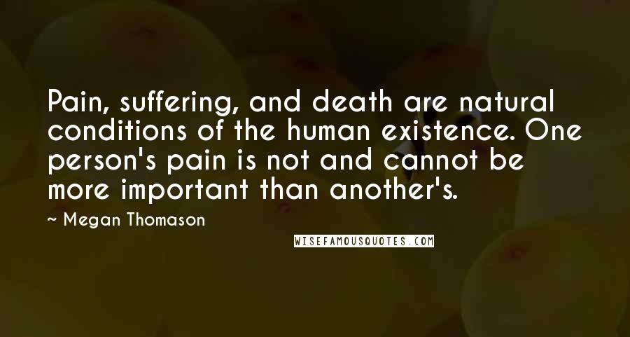 Megan Thomason Quotes: Pain, suffering, and death are natural conditions of the human existence. One person's pain is not and cannot be more important than another's.