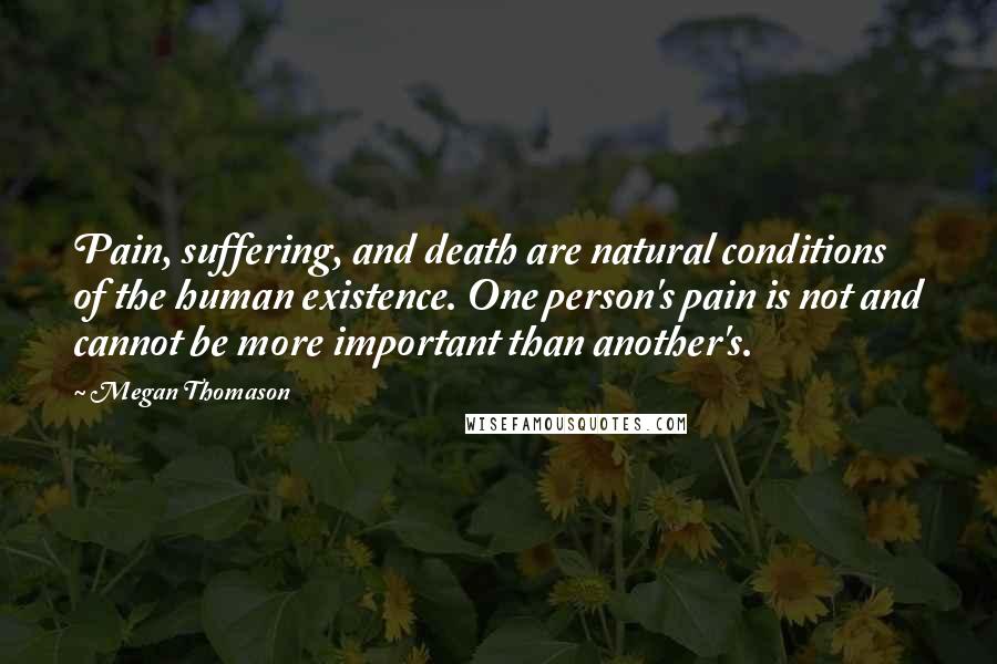 Megan Thomason Quotes: Pain, suffering, and death are natural conditions of the human existence. One person's pain is not and cannot be more important than another's.