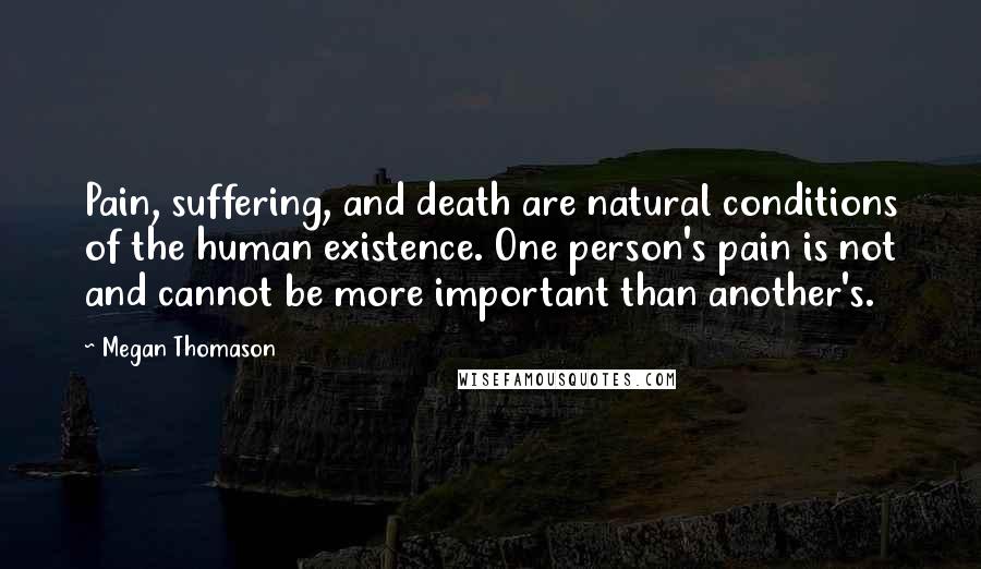 Megan Thomason Quotes: Pain, suffering, and death are natural conditions of the human existence. One person's pain is not and cannot be more important than another's.