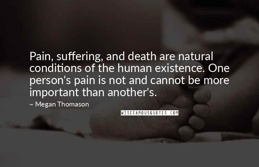 Megan Thomason Quotes: Pain, suffering, and death are natural conditions of the human existence. One person's pain is not and cannot be more important than another's.