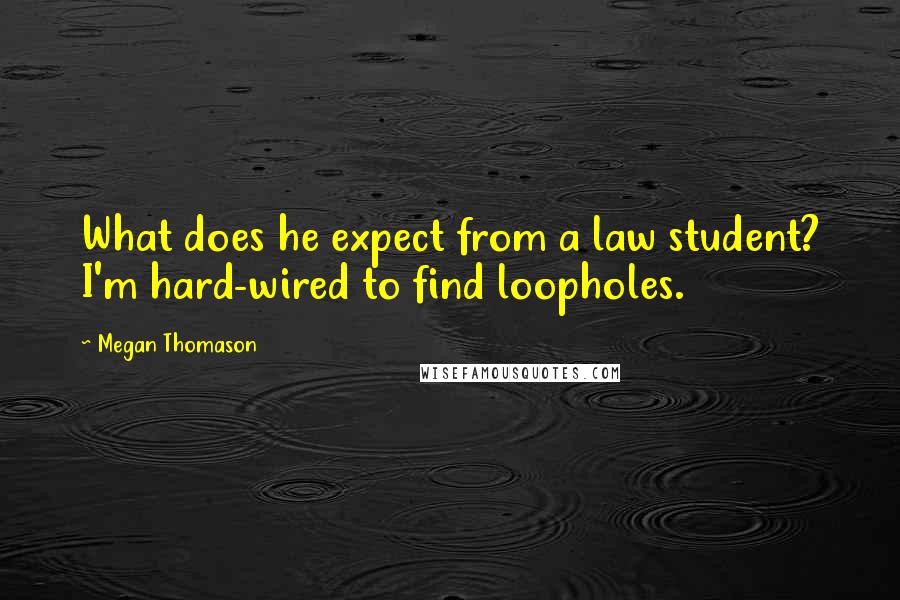 Megan Thomason Quotes: What does he expect from a law student? I'm hard-wired to find loopholes.