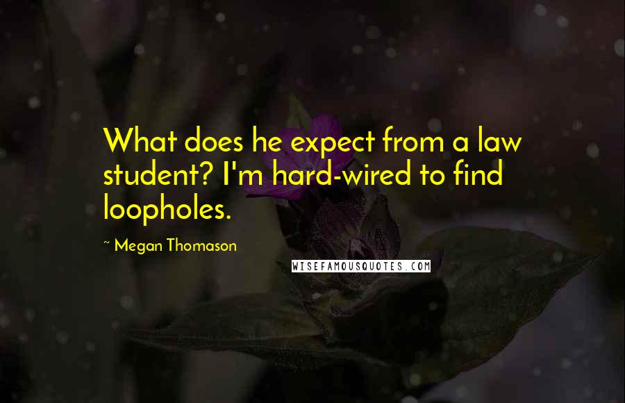 Megan Thomason Quotes: What does he expect from a law student? I'm hard-wired to find loopholes.