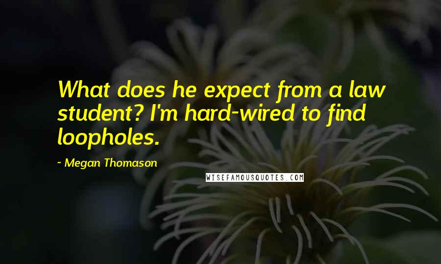 Megan Thomason Quotes: What does he expect from a law student? I'm hard-wired to find loopholes.