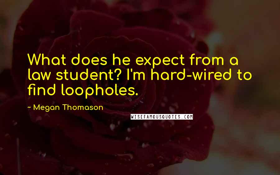 Megan Thomason Quotes: What does he expect from a law student? I'm hard-wired to find loopholes.