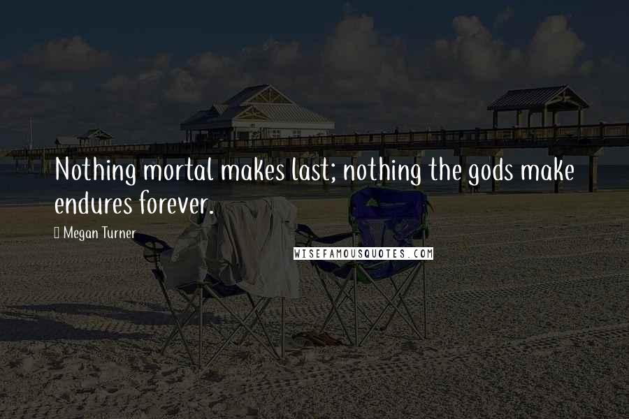 Megan Turner Quotes: Nothing mortal makes last; nothing the gods make endures forever.