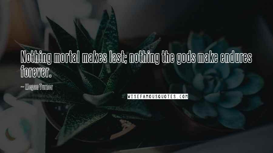 Megan Turner Quotes: Nothing mortal makes last; nothing the gods make endures forever.