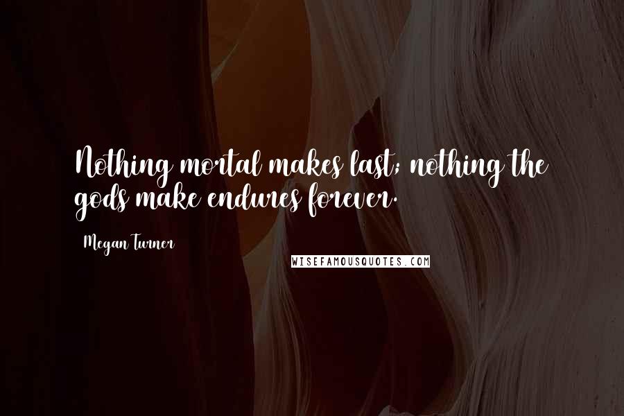 Megan Turner Quotes: Nothing mortal makes last; nothing the gods make endures forever.