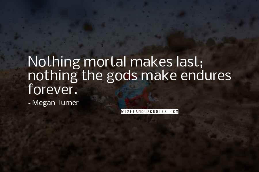 Megan Turner Quotes: Nothing mortal makes last; nothing the gods make endures forever.
