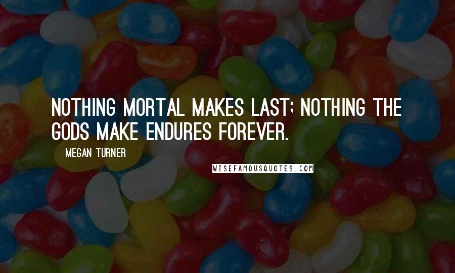 Megan Turner Quotes: Nothing mortal makes last; nothing the gods make endures forever.