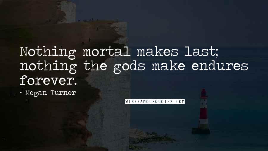 Megan Turner Quotes: Nothing mortal makes last; nothing the gods make endures forever.