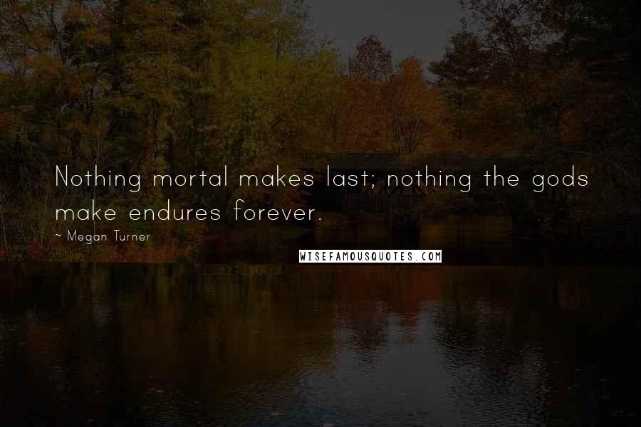 Megan Turner Quotes: Nothing mortal makes last; nothing the gods make endures forever.