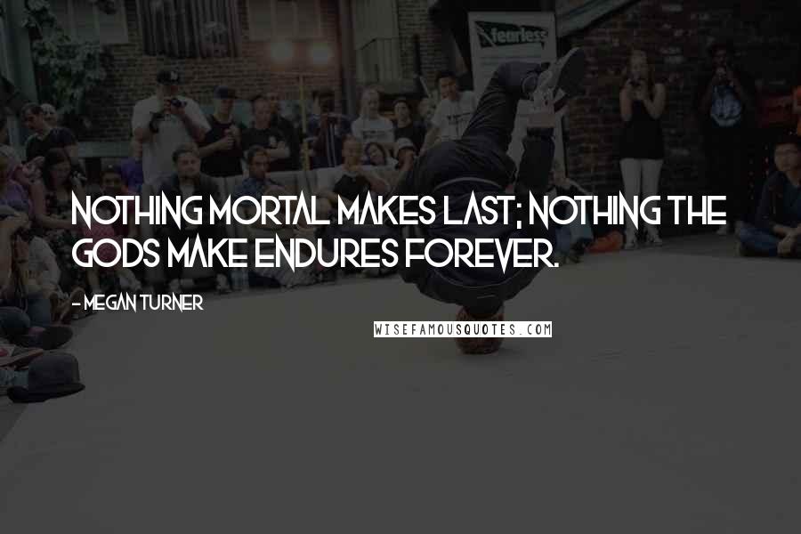 Megan Turner Quotes: Nothing mortal makes last; nothing the gods make endures forever.