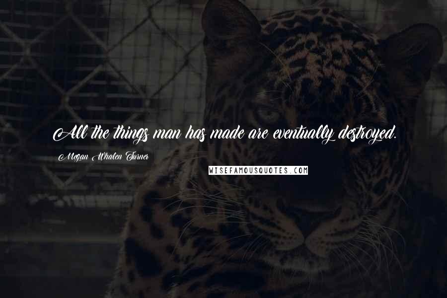 Megan Whalen Turner Quotes: All the things man has made are eventually destroyed.